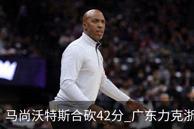 马尚沃特斯合砍42分 广东力克浙江开季两连胜